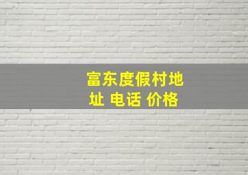 富东度假村地址 电话 价格